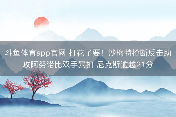 斗鱼体育app官网 打花了要！沙梅特抢断反击助攻阿努诺比双手暴扣 尼克斯逾越21分