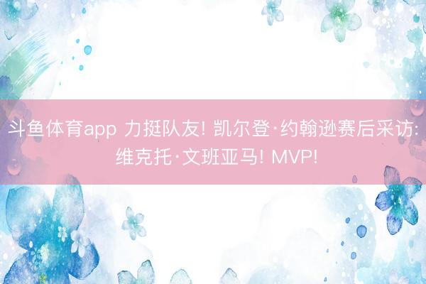斗鱼体育app 力挺队友! 凯尔登·约翰逊赛后采访: 维克托·文班亚马! MVP!