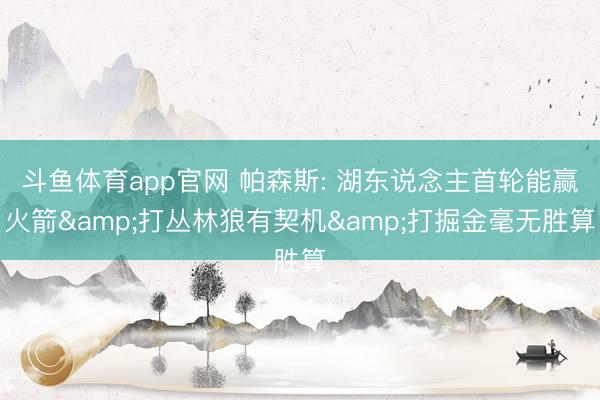 斗鱼体育app官网 帕森斯: 湖东说念主首轮能赢火箭&打丛林狼有契机&打掘金毫无胜算