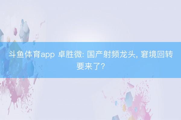 斗鱼体育app 卓胜微: 国产射频龙头， 窘境回转要来了?