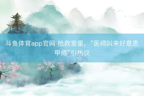 斗鱼体育app官网 抢救室里,“医师叫来好意思甲师”引热议