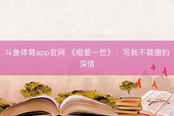 斗鱼体育app官网 《痴爱一世》：写我不裁撤的深情