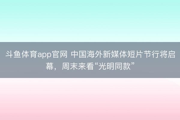 斗鱼体育app官网 中国海外新媒体短片节行将启幕，周末来看“光明同款”