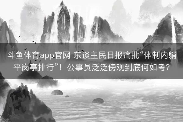 斗鱼体育app官网 东谈主民日报痛批“体制内躺平岗亭排行”！公事员泛泛傍观到底何如考？