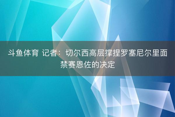 斗鱼体育 记者:切尔西高层撑捏罗塞尼尔里面禁赛恩佐的决定
