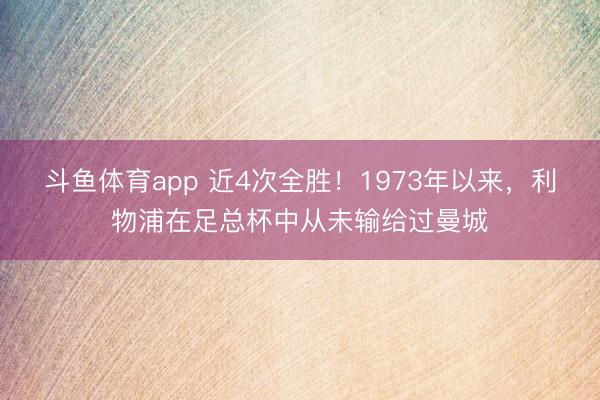 斗鱼体育app 近4次全胜！1973年以来，利物浦在足总杯中从未输给过曼城