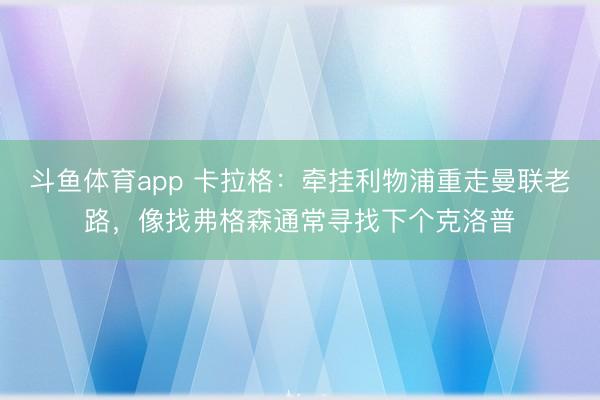 斗鱼体育app 卡拉格:牵挂利物浦重走曼联老路,像找弗格森通常寻找下个克洛普