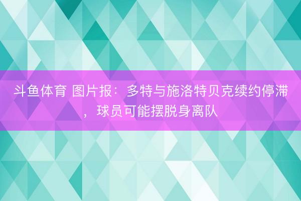 斗鱼体育 图片报：多特与施洛特贝克续约停滞，球员可能摆脱身离队
