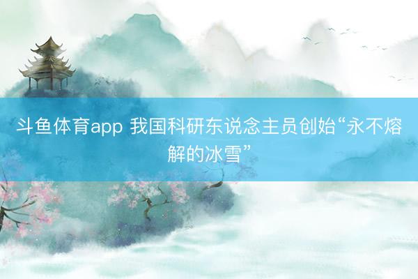 斗鱼体育app 我国科研东说念主员创始“永不熔解的冰雪”