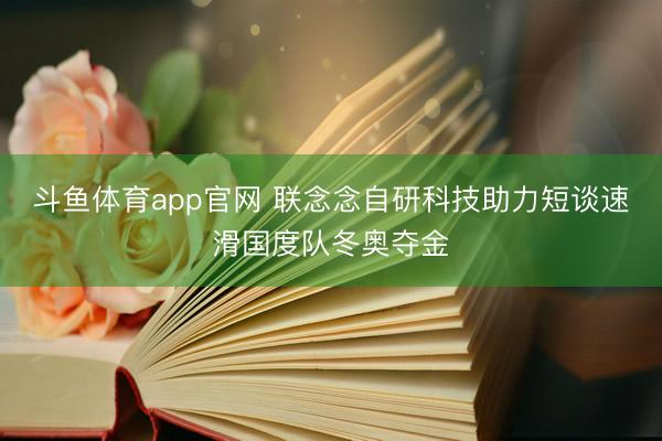 斗鱼体育app官网 联念念自研科技助力短谈速滑国度队冬奥夺金