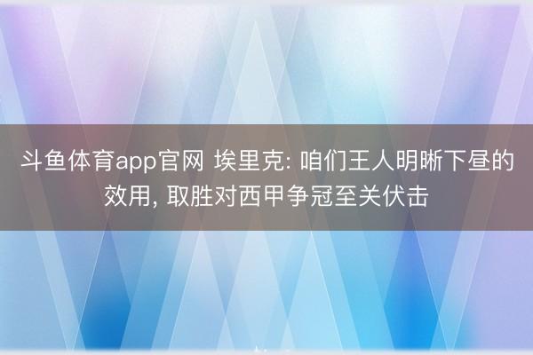 斗鱼体育app官网 埃里克: 咱们王人明晰下昼的效用， 取胜对西甲争冠至关伏击