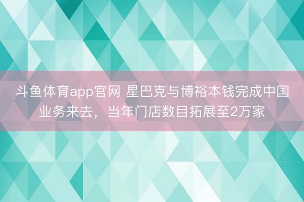 斗鱼体育app官网 星巴克与博裕本钱完成中国业务来去,当年门店数目拓展至2万家
