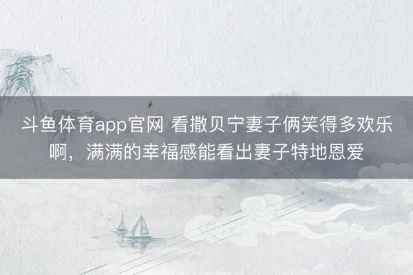 斗鱼体育app官网 看撒贝宁妻子俩笑得多欢乐啊,满满的幸福感能看出妻子特地恩爱