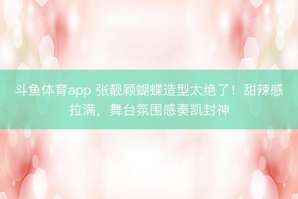 斗鱼体育app 张靓颖蝴蝶造型太绝了！甜辣感拉满，舞台氛围感奏凯封神