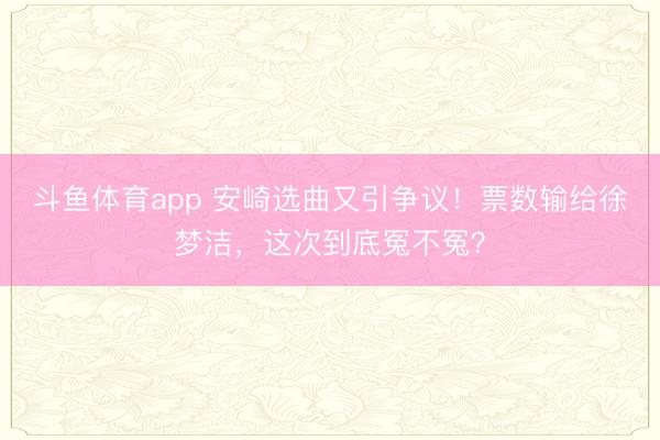斗鱼体育app 安崎选曲又引争议！票数输给徐梦洁，这次到底冤不冤？