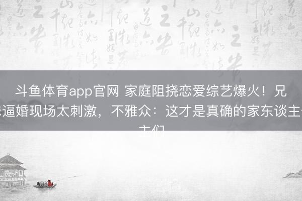 斗鱼体育app官网 家庭阻挠恋爱综艺爆火!兄妹逼婚现场太刺激,不雅众:这才是真确的家东谈主们
