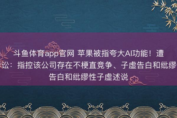 斗鱼体育app官网 苹果被指夸大AI功能!遭用户集体诉讼:指控该公司存在不梗直竞争、子虚告白和纰缪性子虚述说
