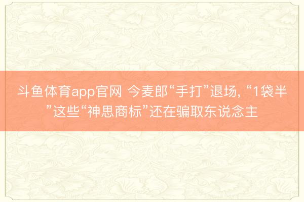 斗鱼体育app官网 今麦郎“手打”退场, “1袋半”这些“神思商标”还在骗取东说念主
