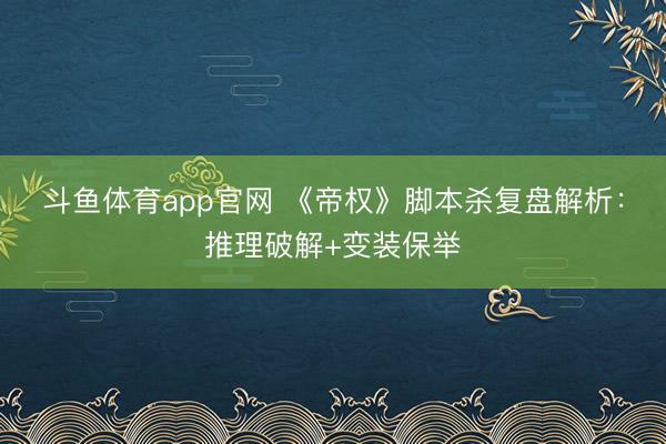 斗鱼体育app官网 《帝权》脚本杀复盘解析：推理破解+变装保举