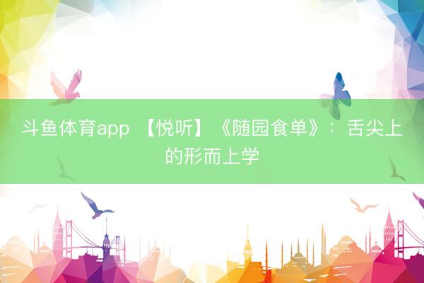 斗鱼体育app 【悦听】《随园食单》：舌尖上的形而上学