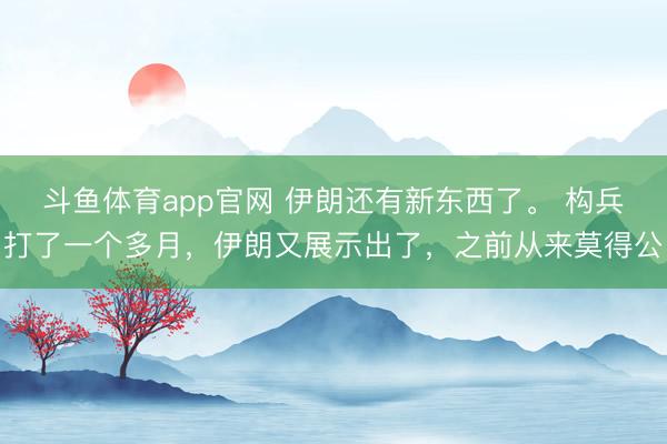 斗鱼体育app官网 伊朗还有新东西了。 构兵打了一个多月，伊朗又展示出了，之前从来莫得公