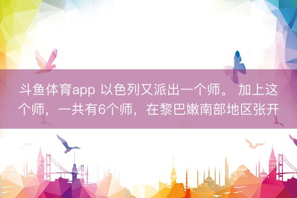 斗鱼体育app 以色列又派出一个师。 加上这个师，一共有6个师，在黎巴嫩南部地区张开