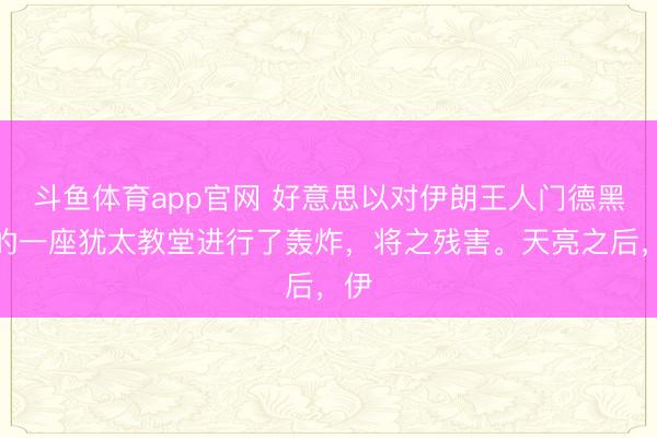 斗鱼体育app官网 好意思以对伊朗王人门德黑兰的一座犹太教堂进行了轰炸，将之残害。天亮之后，伊