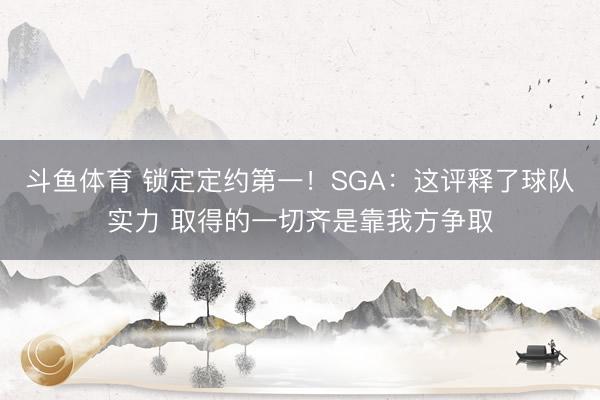 斗鱼体育 锁定定约第一！SGA：这评释了球队实力 取得的一切齐是靠我方争取