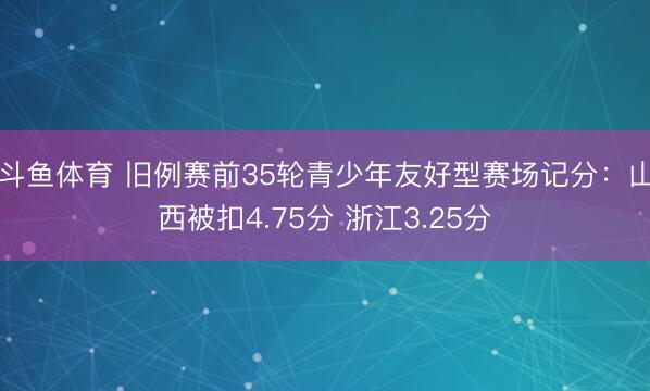 斗鱼体育 旧例赛前35轮青少年友好型赛场记分：山西被扣4.75分 浙江3.25分