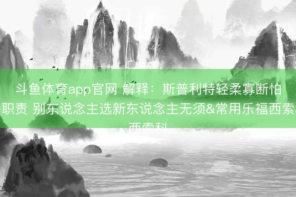 斗鱼体育app官网 解释:斯普利特轻柔寡断怕丢职责 别东说念主选新东说念主无须&常用乐福西索科
