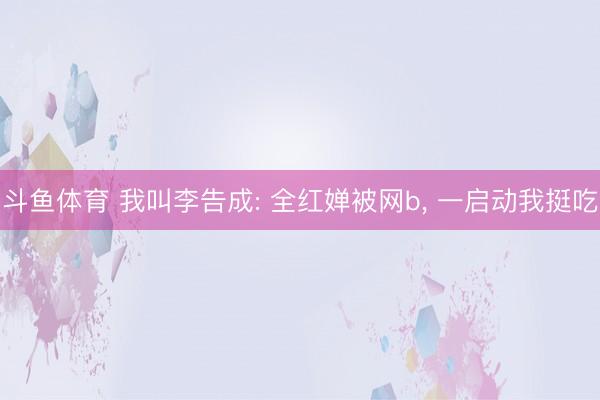 斗鱼体育 我叫李告成: 全红婵被网b, 一启动我挺吃