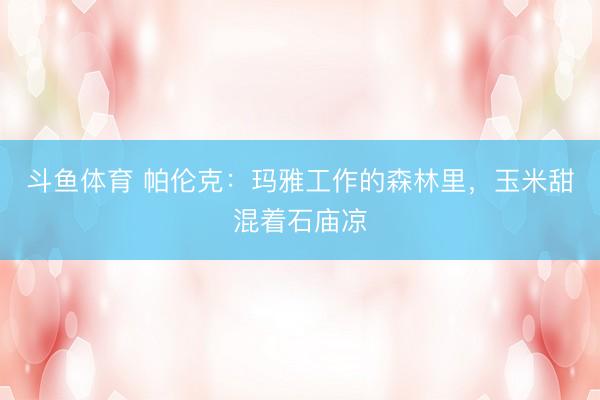 斗鱼体育 帕伦克：玛雅工作的森林里，玉米甜混着石庙凉