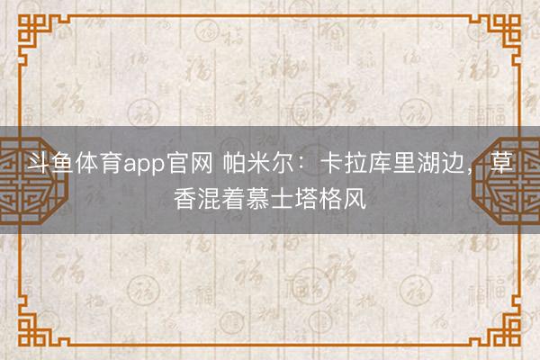 斗鱼体育app官网 帕米尔：卡拉库里湖边，草香混着慕士塔格风
