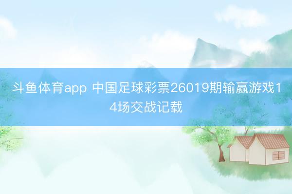 斗鱼体育app 中国足球彩票26019期输赢游戏14场交战记载