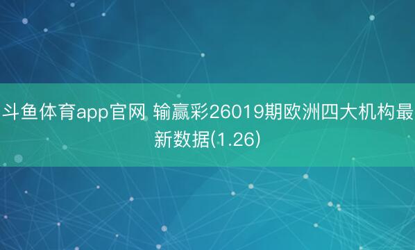 斗鱼体育app官网 输赢彩26019期欧洲四大机构最新数据(1.26)