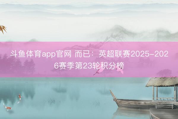 斗鱼体育app官网 而已:英超联赛2025-2026赛季第23轮积分榜