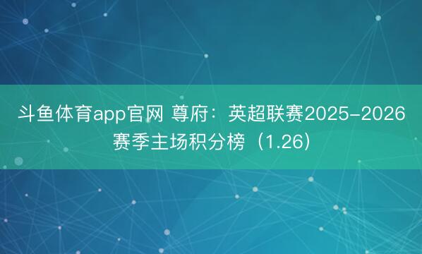 斗鱼体育app官网 尊府：英超联赛2025-2026赛季主场积分榜（1.26）