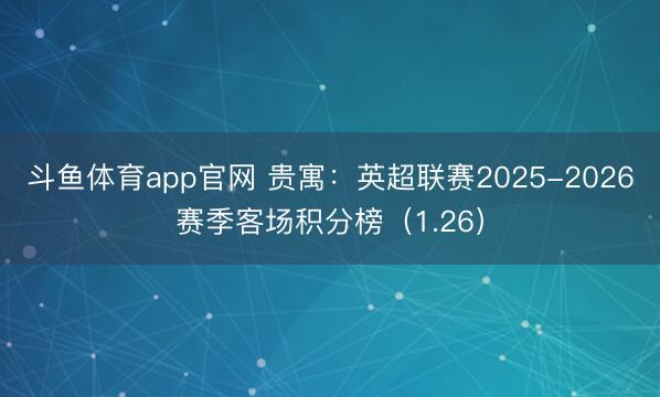 斗鱼体育app官网 贵寓：英超联赛2025-2026赛季客场积分榜（1.26）