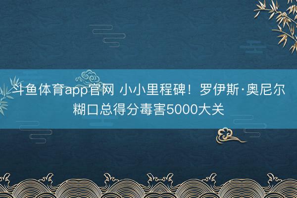 斗鱼体育app官网 小小里程碑！罗伊斯·奥尼尔糊口总得分毒害5000大关