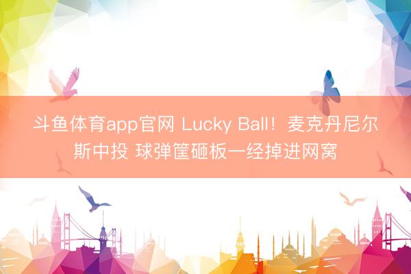 斗鱼体育app官网 Lucky Ball！麦克丹尼尔斯中投 球弹筐砸板一经掉进网窝