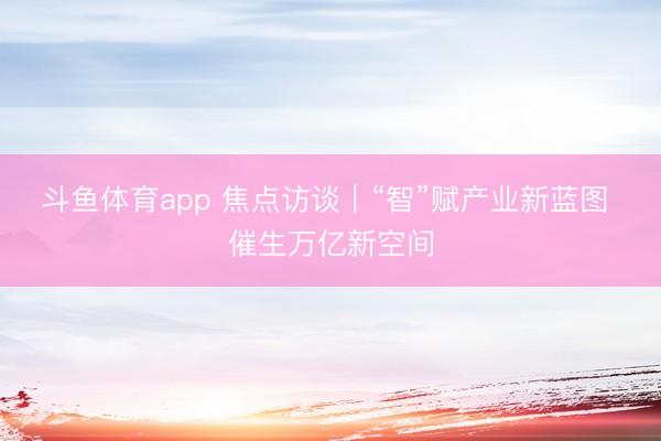 斗鱼体育app 焦点访谈｜“智”赋产业新蓝图 催生万亿新空间