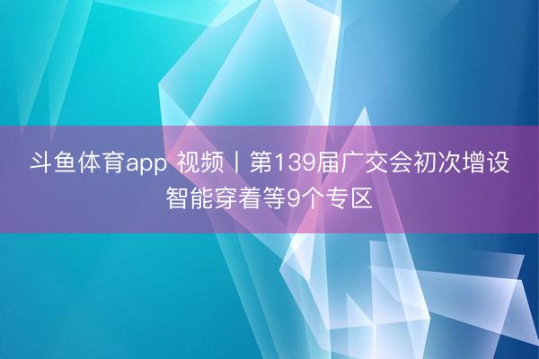 斗鱼体育app 视频丨第139届广交会初次增设智能穿着等9个专区
