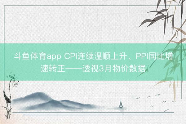斗鱼体育app CPI连续温顺上升、PPI同比增速转正——透视3月物价数据