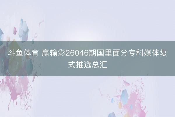 斗鱼体育 赢输彩26046期国里面分专科媒体复式推选总汇