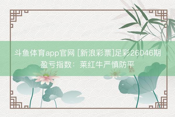 斗鱼体育app官网 [新浪彩票]足彩26046期盈亏指数：莱红牛严慎防平