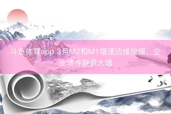 斗鱼体育app 3月M2和M1增速边缘放缓，企业债券融资大增
