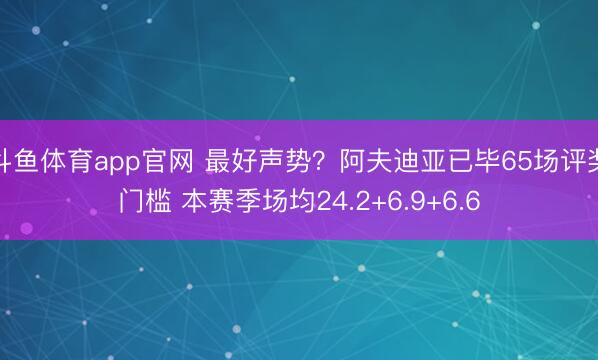 斗鱼体育app官网 最好声势？阿夫迪亚已毕65场评奖门槛 本赛季场均24.2+6.9+6.6