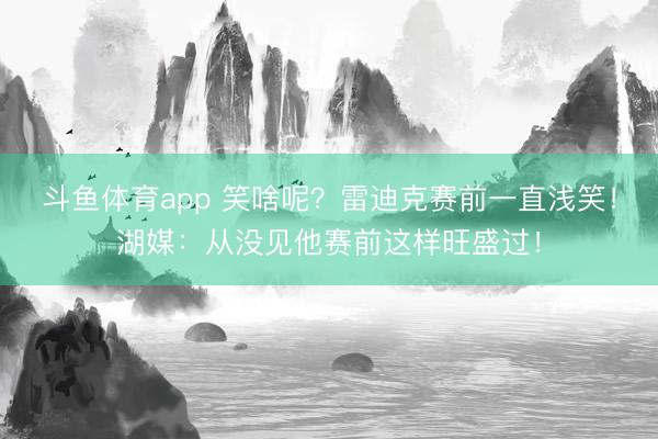 斗鱼体育app 笑啥呢？雷迪克赛前一直浅笑！湖媒：从没见他赛前这样旺盛过！