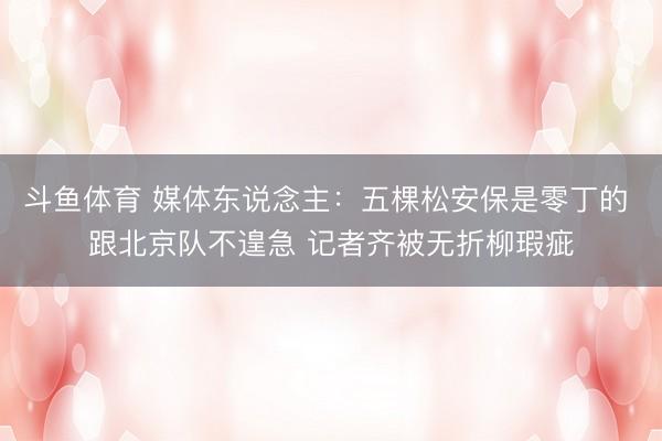斗鱼体育 媒体东说念主：五棵松安保是零丁的 跟北京队不遑急 记者齐被无折柳瑕疵