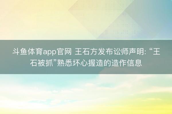 斗鱼体育app官网 王石方发布讼师声明: “王石被抓”熟悉坏心握造的造作信息